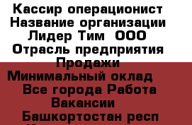 Кассир-операционист › Название организации ­ Лидер Тим, ООО › Отрасль предприятия ­ Продажи › Минимальный оклад ­ 1 - Все города Работа » Вакансии   . Башкортостан респ.,Караидельский р-н